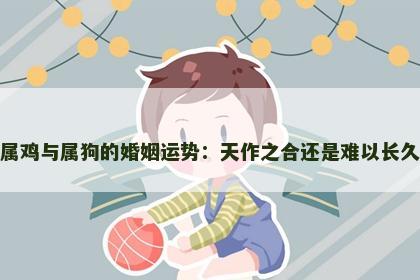属鸡与属狗的婚姻运势：天作之合还是难以长久