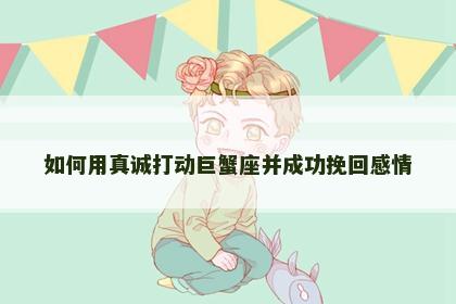 如何用真诚打动巨蟹座并成功挽回感情