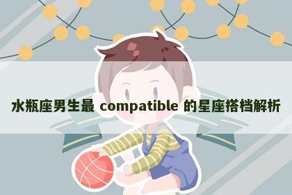 水瓶座男生最 compatible 的星座搭档解析