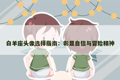 白羊座头像选择指南：彰显自信与冒险精神