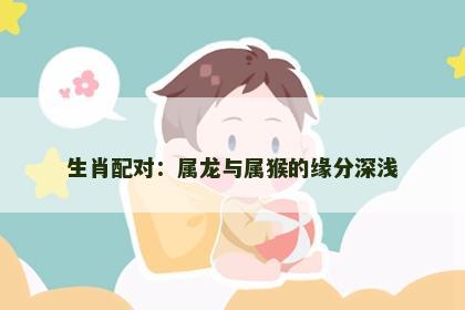 生肖配对：属龙与属猴的缘分深浅
