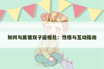 如何与属猪双子座相处：性格与互动指南