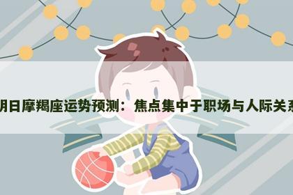 明日摩羯座运势预测：焦点集中于职场与人际关系