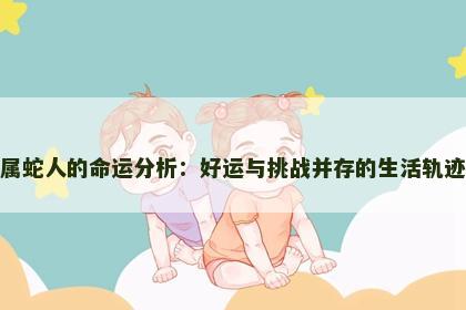 属蛇人的命运分析：好运与挑战并存的生活轨迹