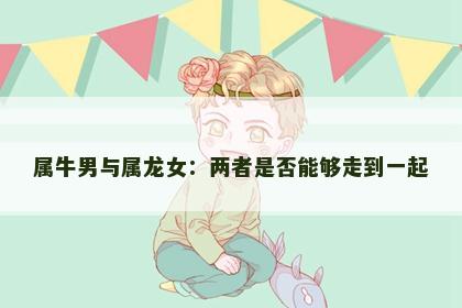 属牛男与属龙女：两者是否能够走到一起