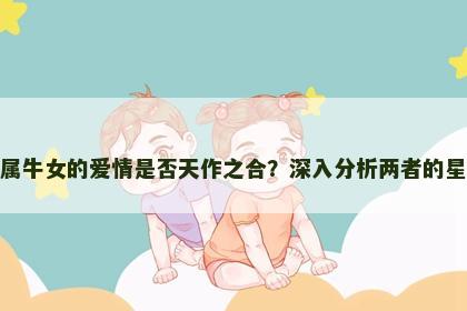 属羊男与属牛女的爱情是否天作之合？深入分析两者的星座匹配度