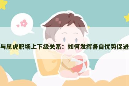 属猴与属虎职场上下级关系：如何发挥各自优势促进合作