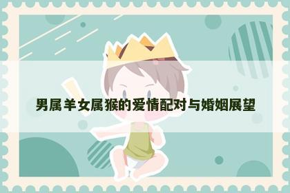 男属羊女属猴的爱情配对与婚姻展望