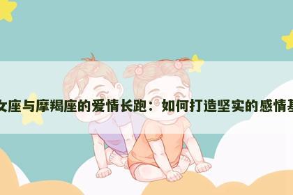 处女座与摩羯座的爱情长跑：如何打造坚实的感情基础