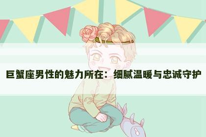 巨蟹座男性的魅力所在：细腻温暖与忠诚守护