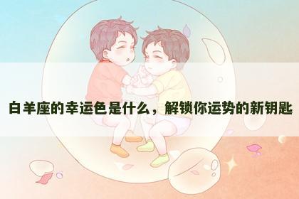白羊座的幸运色是什么，解锁你运势的新钥匙