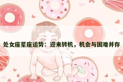 处女座星座运势：迎来转机，机会与困难并存