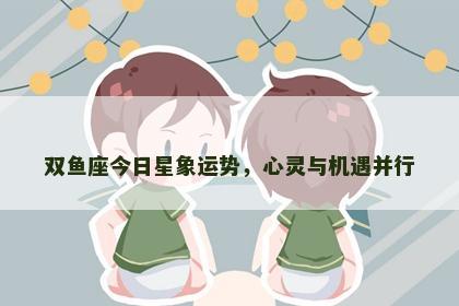 双鱼座今日星象运势，心灵与机遇并行