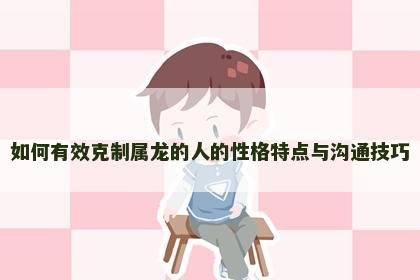 如何有效克制属龙的人的性格特点与沟通技巧