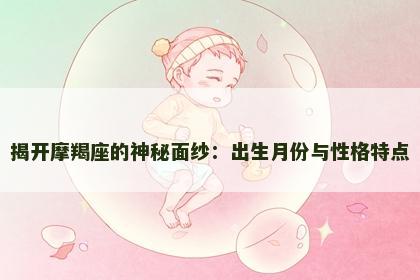 揭开摩羯座的神秘面纱：出生月份与性格特点