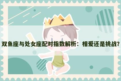 双鱼座与处女座配对指数解析：相爱还是挑战？