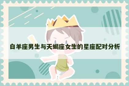 白羊座男生与天蝎座女生的星座配对分析