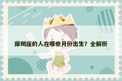摩羯座的人在哪些月份出生？全解析