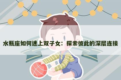 水瓶座如何迷上双子女：探索彼此的深层连接