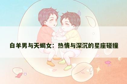 白羊男与天蝎女：热情与深沉的星座碰撞