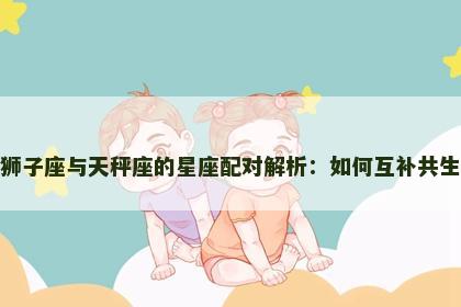 狮子座与天秤座的星座配对解析：如何互补共生