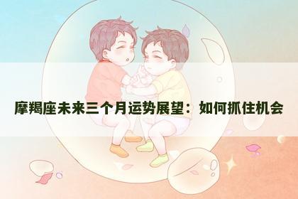 摩羯座未来三个月运势展望：如何抓住机会