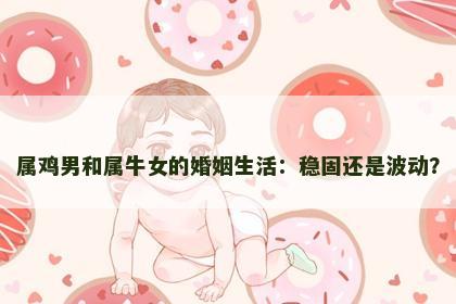 属鸡男和属牛女的婚姻生活：稳固还是波动？