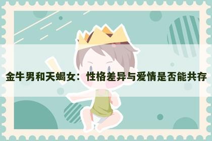 金牛男和天蝎女：性格差异与爱情是否能共存
