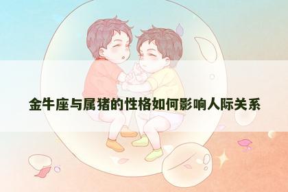 金牛座与属猪的性格如何影响人际关系