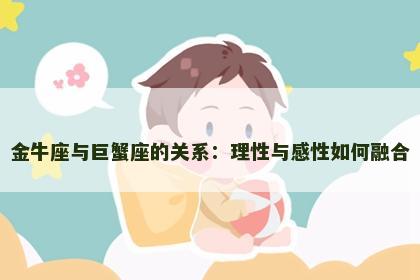 金牛座与巨蟹座的关系：理性与感性如何融合