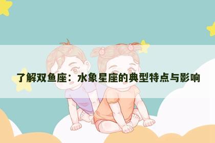 了解双鱼座：水象星座的典型特点与影响