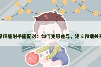摩羯座射手座配对：如何克服差异，建立和谐关系