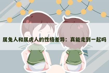 属兔人和属虎人的性格差异：真能走到一起吗