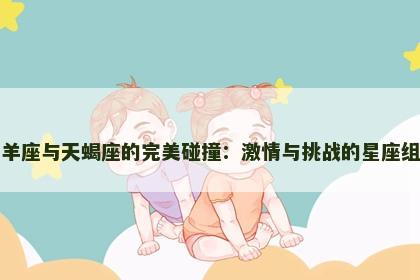 白羊座与天蝎座的完美碰撞：激情与挑战的星座组合