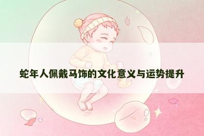 蛇年人佩戴马饰的文化意义与运势提升