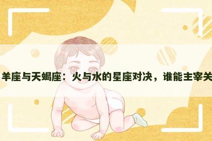 白羊座与天蝎座：火与水的星座对决，谁能主宰关系
