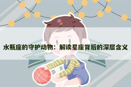 水瓶座的守护动物：解读星座背后的深层含义