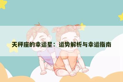天秤座的幸运星：运势解析与幸运指南