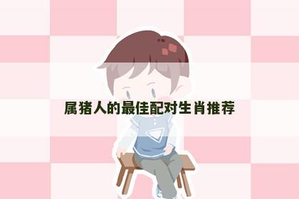 属猪人的最佳配对生肖推荐