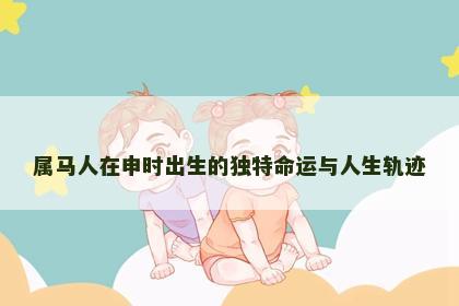 属马人在申时出生的独特命运与人生轨迹