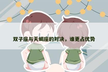 双子座与天蝎座的对决，谁更占优势