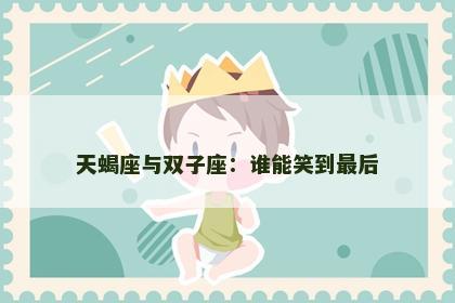 天蝎座与双子座：谁能笑到最后