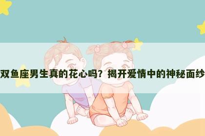 双鱼座男生真的花心吗？揭开爱情中的神秘面纱