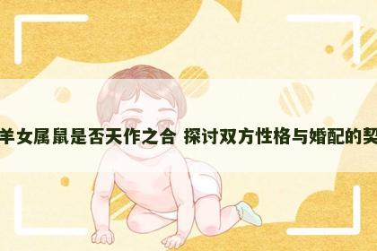 男属羊女属鼠是否天作之合 探讨双方性格与婚配的契合度