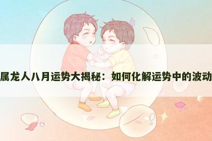 属龙人八月运势大揭秘：如何化解运势中的波动