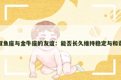 双鱼座与金牛座的友谊：能否长久维持稳定与和谐
