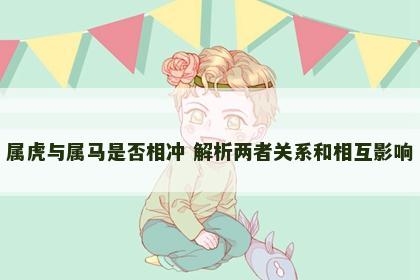 属虎与属马是否相冲 解析两者关系和相互影响