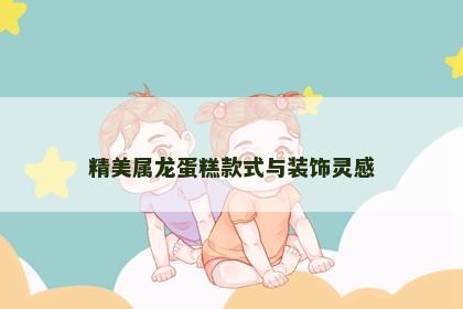 精美属龙蛋糕款式与装饰灵感