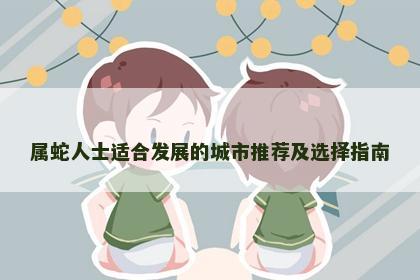 属蛇人士适合发展的城市推荐及选择指南