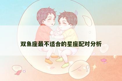 双鱼座最不适合的星座配对分析